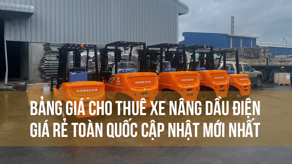 Bảng giá cho thuê xe nâng dầu điện giá rẻ toàn quốc cập nhật mới nhất