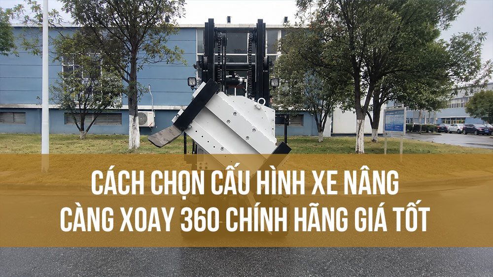 Cách chọn cấu hình xe nâng càng xoay 360 chính hãng giá tốt
