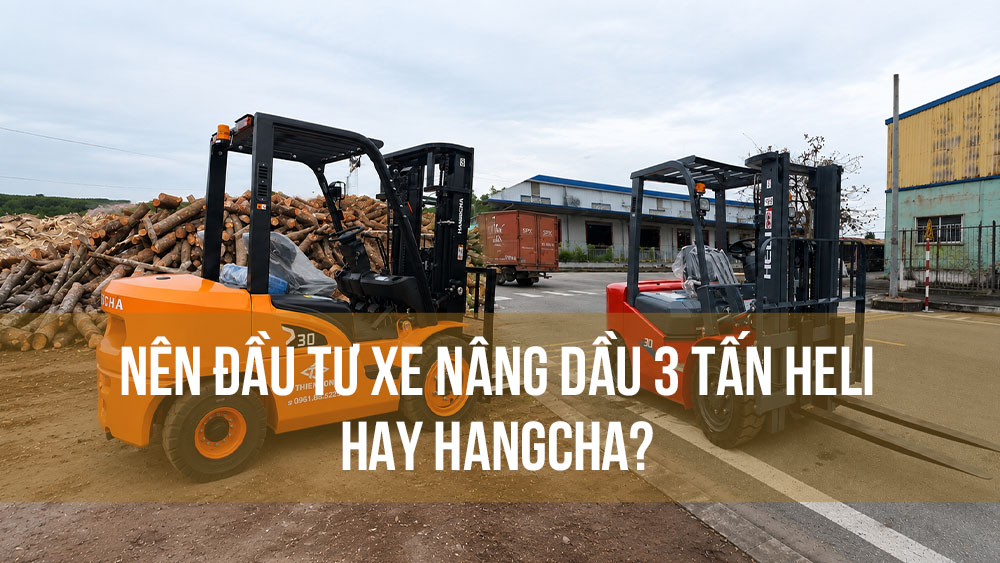 Nên đầu tư xe nâng dầu 3 tấn Heli hay Hangcha Bài toán kinh tế tối ưu