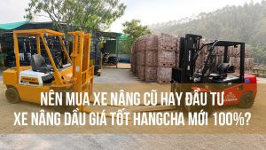 Nên mua xe nâng cũ hay đầu tư xe nâng dầu giá tốt Hangcha mới 100%