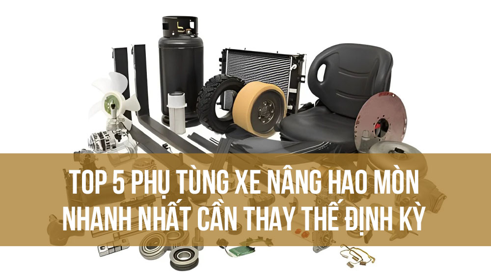 Top 5 phụ tùng xe nâng hao mòn nhanh nhất cần thay thế định kỳ